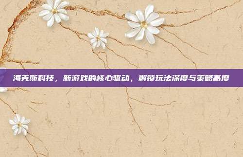 海克斯科技,新游戏的核心驱动,解锁玩法深度与策略高度