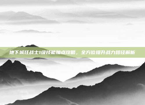 地下城狂战士1级技能加点攻略,全方位提升战力路径解析