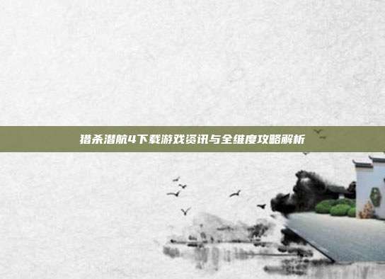猎杀潜航4下载游戏资讯与全维度攻略解析