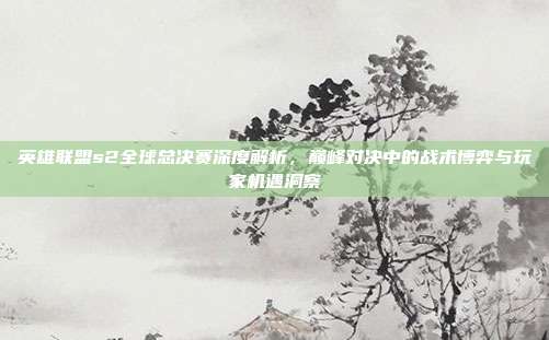 英雄联盟s2全球总决赛深度解析,巅峰对决中的战术博弈与玩家机遇洞察