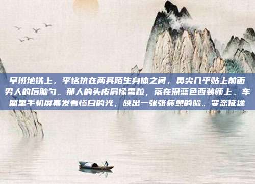 早班地铁上，李铭挤在两具陌生身体之间，鼻尖几乎贴上前面男人的后脑勺。那人的头皮屑像雪粒，落在深蓝色西装领上。车厢里手机屏幕发着惨白的光，映出一张张疲惫的脸。变态征途
