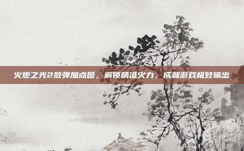 火炬之光2散弹加点图，解锁精准火力，成就游戏极致输出