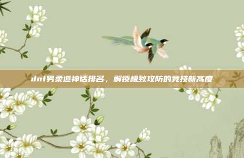 dnf男柔道神话排名，解锁极致攻防的竞技新高度