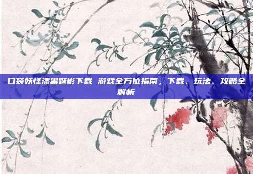 口袋妖怪漆黑魅影下载 游戏全方位指南，下载、玩法、攻略全解析
