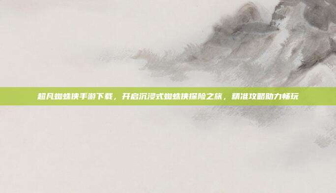 超凡蜘蛛侠手游下载，开启沉浸式蜘蛛侠探险之旅，精准攻略助力畅玩