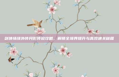 剑侠情缘外传月影传说攻略，解锁全境界提升与高效通关秘籍