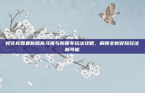 樱花校园最新版高马尾与敞篷车玩法攻略，解锁全新冒险玩法新可能