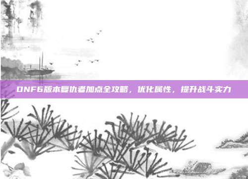 DNF6版本复仇者加点全攻略，优化属性，提升战斗实力