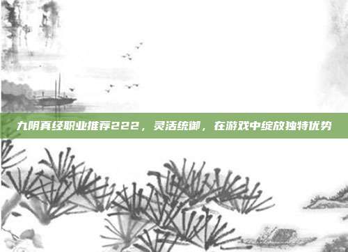 九阴真经职业推荐222，灵活统御，在游戏中绽放独特优势