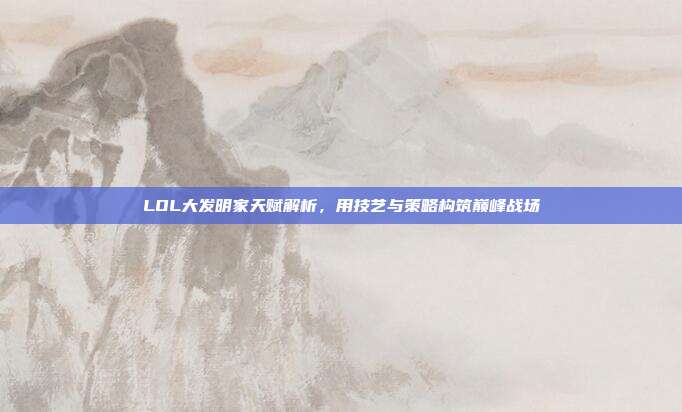 LOL大发明家天赋解析,用技艺与策略构筑巅峰战场