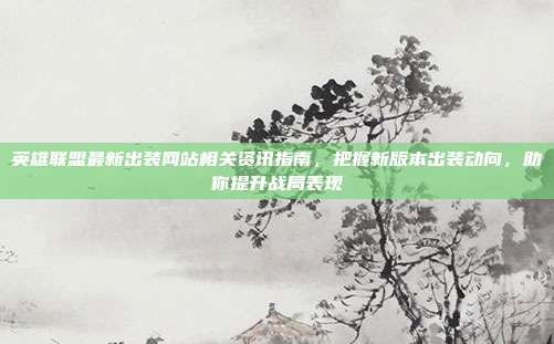 英雄联盟最新出装网站相关资讯指南,把握新版本出装动向,助你提升战局表现