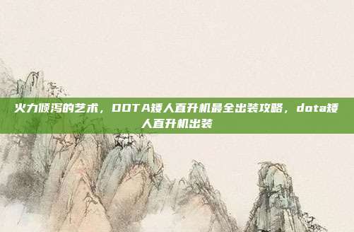 火力倾泻的艺术,DOTA矮人直升机最全出装攻略,dota矮人直升机出装