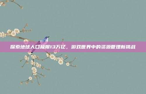 探索地球人口极限13万亿,游戏世界中的资源管理新挑战