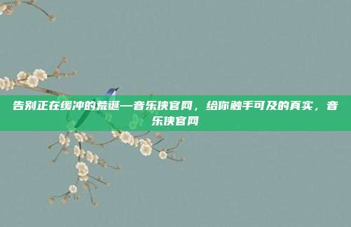 告别正在缓冲的荒诞—音乐侠官网,给你触手可及的真实,音乐侠官网