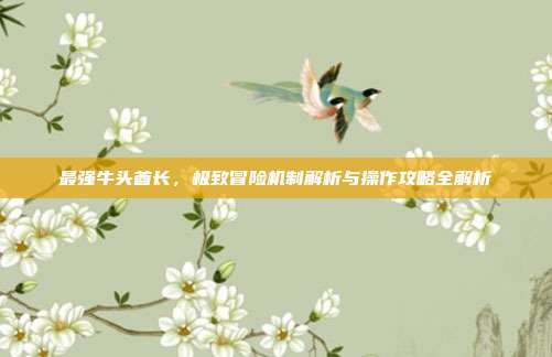 最强牛头酋长,极致冒险机制解析与操作攻略全解析