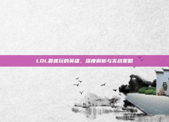 LOL最难玩的英雄,深度解析与实战策略