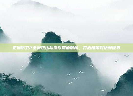 正当防卫2全新玩法与操作深度解析，开启极限对抗新世界