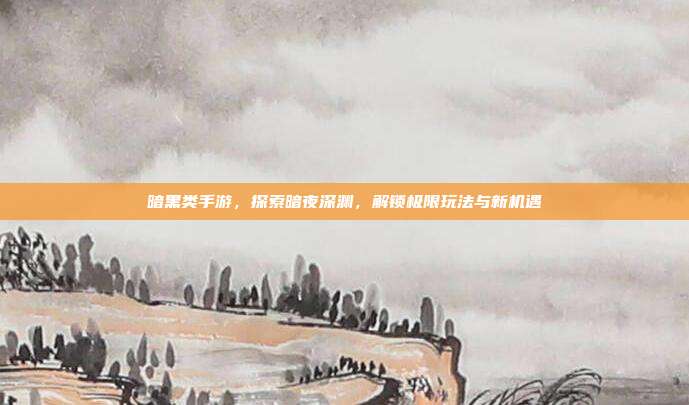 暗黑类手游，探索暗夜深渊，解锁极限玩法与新机遇