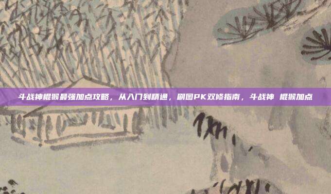 斗战神棍猴最强加点攻略,从入门到精通,刷图PK双修指南,斗战神 棍猴加点