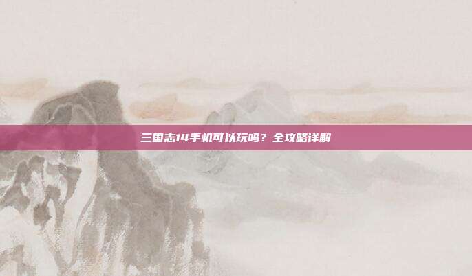 三国志14手机可以玩吗?全攻略详解