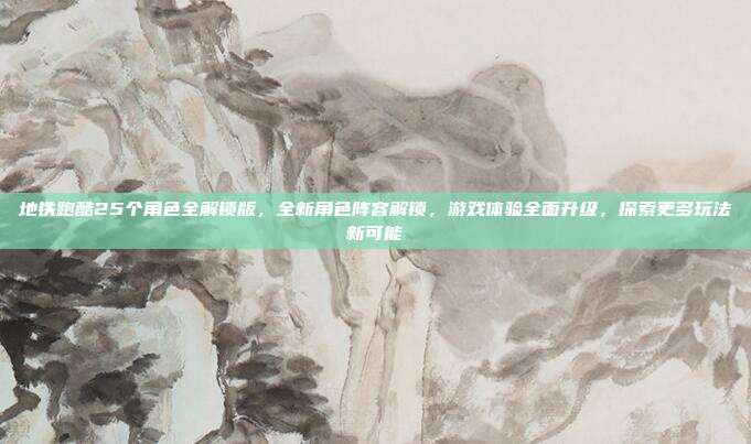 地铁跑酷25个角色全解锁版，全新角色阵容解锁，游戏体验全面升级，探索更多玩法新可能