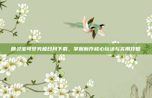 精灵宝可梦究极日月下载,掌握新作核心玩法与实用攻略