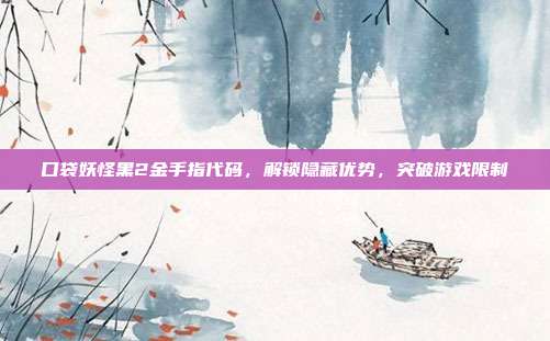 口袋妖怪黑2金手指代码，解锁隐藏优势，突破游戏限制