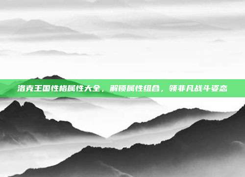 洛克王国性格属性大全，解锁属性组合，领非凡战斗姿态