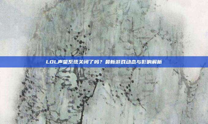 LOL声望系统关闭了吗？最新游戏动态与影响解析