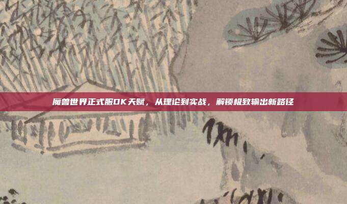 魔兽世界正式服DK天赋,从理论到实战,解锁极致输出新路径