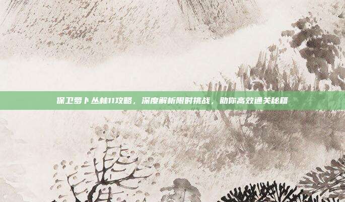 保卫萝卜丛林11攻略,深度解析限时挑战,助你高效通关秘籍