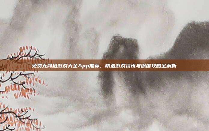 免费无网络游戏大全App推荐,精选游戏资讯与深度攻略全解析