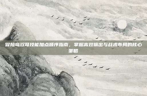 冒险岛双弩技能加点顺序指南,掌握高效输出与战术布局的核心策略