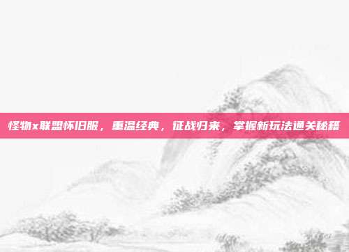 怪物x联盟怀旧服,重温经典,征战归来,掌握新玩法通关秘籍