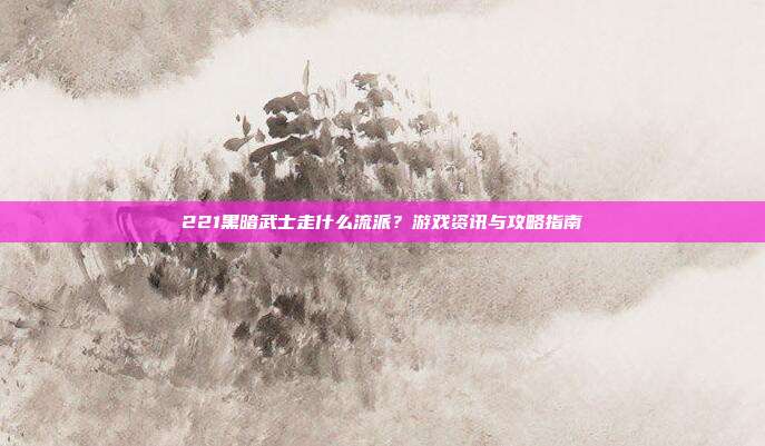 221黑暗武士走什么流派？游戏资讯与攻略指南