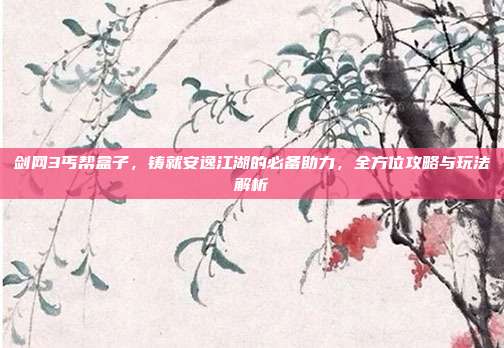 剑网3丐帮盒子，铸就安逸江湖的必备助力，全方位攻略与玩法解析