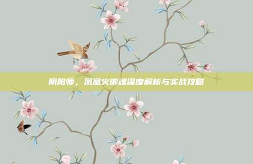 阴阳师，凤凰火御魂深度解析与实战攻略