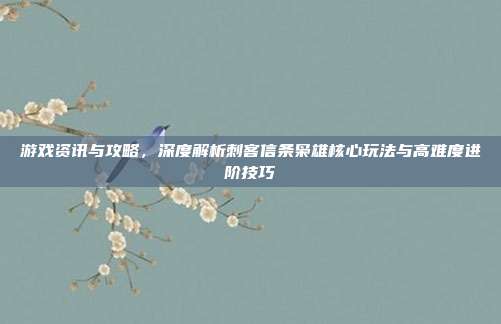 游戏资讯与攻略,深度解析刺客信条枭雄核心玩法与高难度进阶技巧