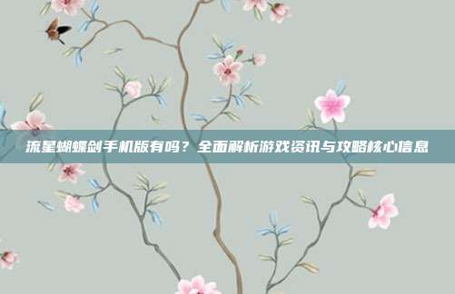 流星蝴蝶剑手机版有吗?全面解析游戏资讯与攻略核心信息