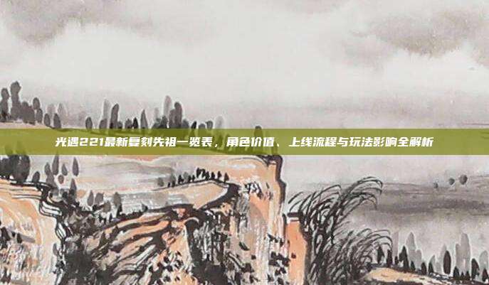 光遇221最新复刻先祖一览表，角色价值、上线流程与玩法影响全解析