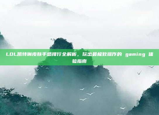 LOL凯特琳皮肤手感排行全解析,玩出最极致操作的 gaming 体验指南
