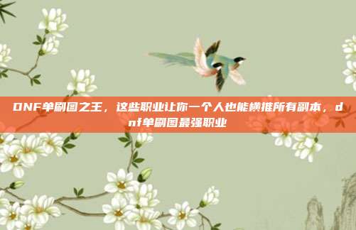 DNF单刷图之王,这些职业让你一个人也能横推所有副本,dnf单刷图最强职业