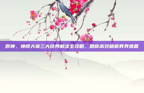原神，神樱大祓三大结界解法全攻略，助你高效破解异界难题