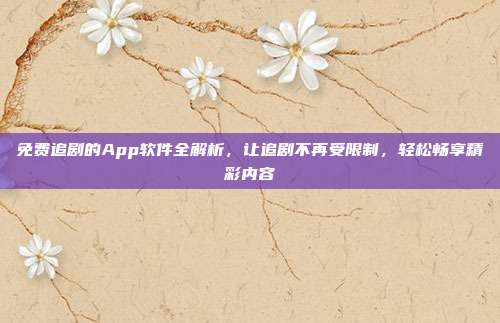 免费追剧的App软件全解析，让追剧不再受限制，轻松畅享精彩内容
