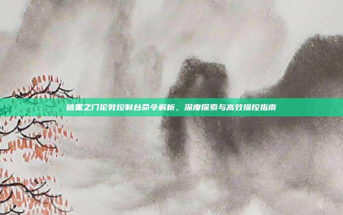 暗黑之门伦敦控制台命令解析,深度探索与高效操控指南