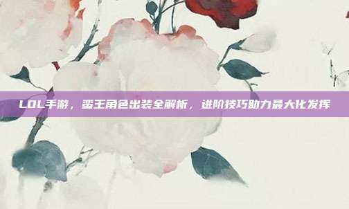 LOL手游,蛮王角色出装全解析,进阶技巧助力最大化发挥