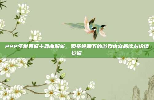 222年世界杯主题曲解析，观赛视角下的游戏内容解读与价值挖掘