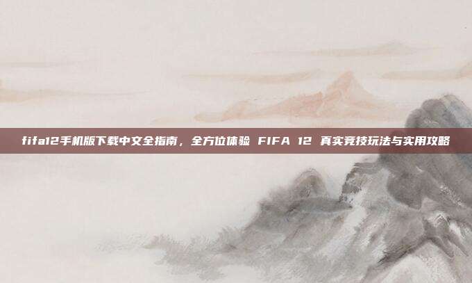 fifa12手机版下载中文全指南，全方位体验 FIFA 12 真实竞技玩法与实用攻略