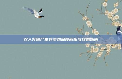 双人打僵尸生存游戏深度解析与攻略指南