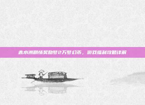 赤水洲剧情奖励梦2万梦幻币,游戏福利攻略详解
